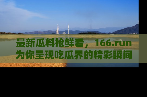最新瓜料抢鲜看,166.run为你呈现吃瓜界的精彩瞬间!