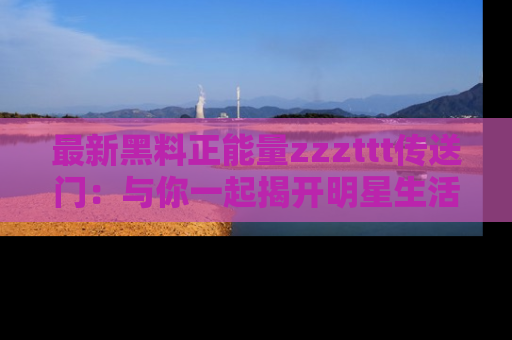 最新黑料正能量zzzttt传送门:与你一起揭开明星生活的神秘地址!