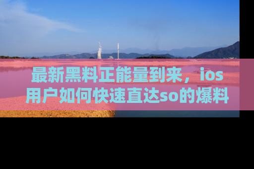 最新黑料正能量到来,ios用户如何快速直达so的爆料?