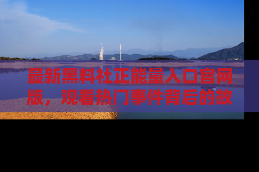 最新黑料社正能量入口官网版，观看热门事件背后的故事