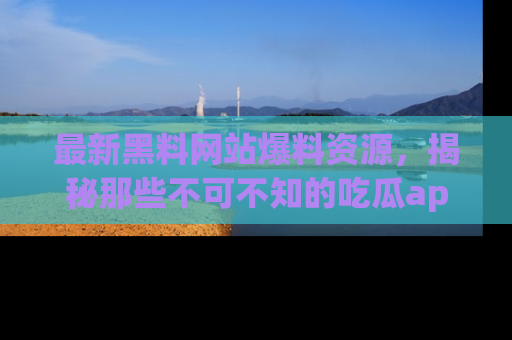 最新黑料网站爆料资源,揭秘那些不可不知的吃瓜app!