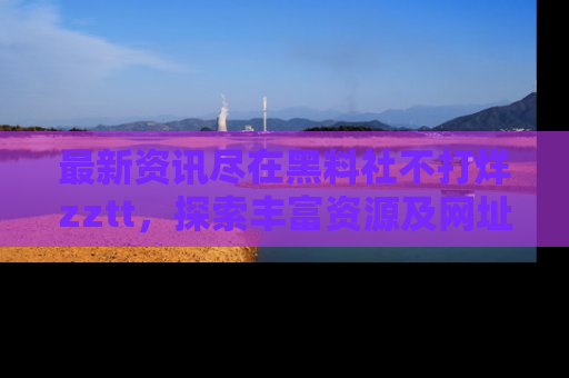 最新资讯尽在黑料社不打烊zztt,探索丰富资源及网址!