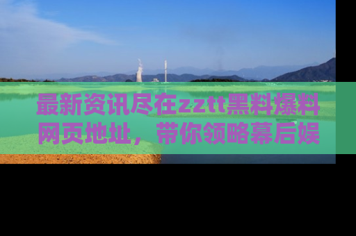 最新资讯尽在zztt黑料爆料网页地址,带你领略幕后娱乐圈的精彩瞬间!